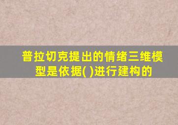 普拉切克提出的情绪三维模型是依据( )进行建构的